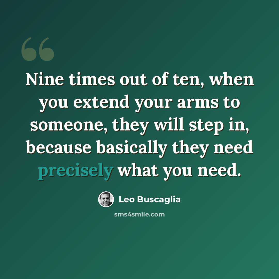 “Nine times out of ten, when you extend your arms to someone, they will step in, because basically they need precisely what you need.” quote by Leo Buscaglia