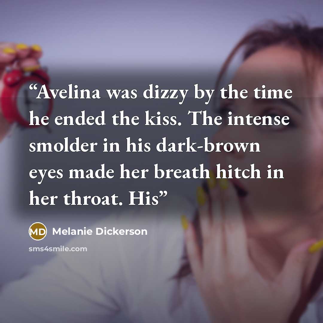 “Avelina was dizzy by the time he ended the kiss. The intense smolder in his dark-brown eyes made her breath hitch in her throat. His” quote by Melanie Dickerson