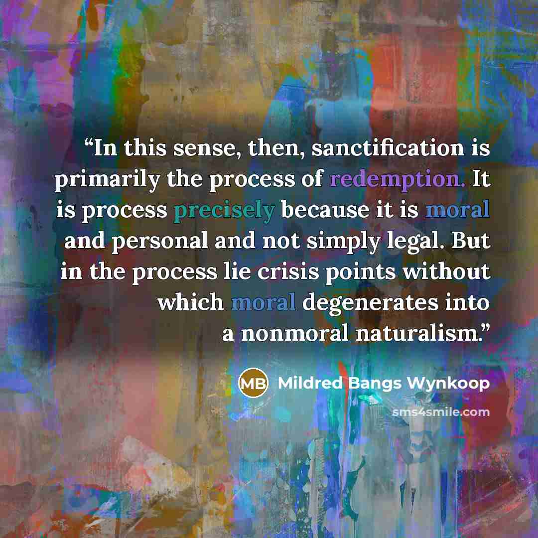 “In this sense, then, sanctification is primarily the process of redemption. It is process precisely because it is moral and personal and not simply legal. But in the process lie crisis points without which moral degenerates into a nonmoral naturalism.” quote by Mildred Bangs Wynkoop
