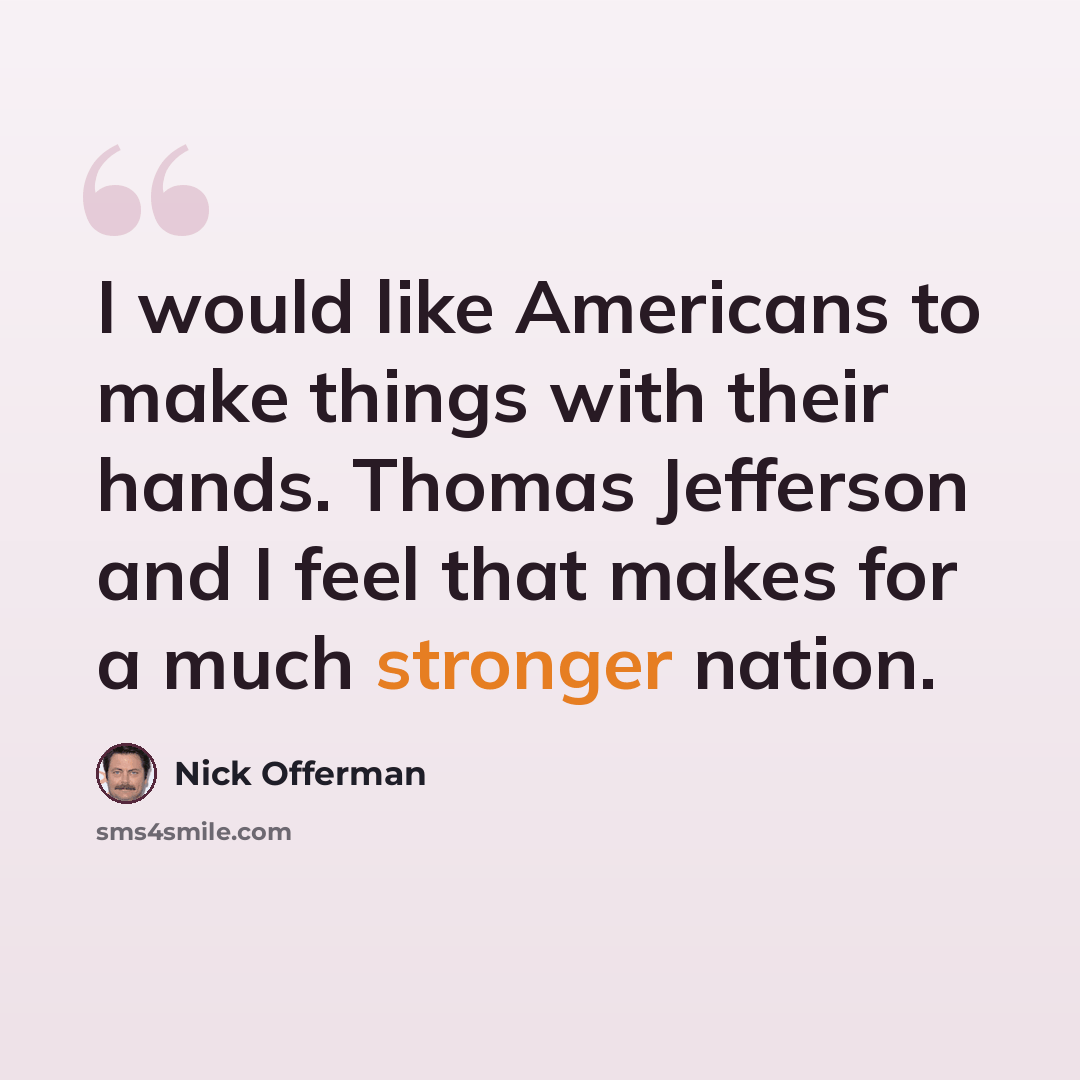 “I would like Americans to make things with their hands. Thomas Jefferson and I feel that makes for a much stronger nation.” quote by Nick Offerman