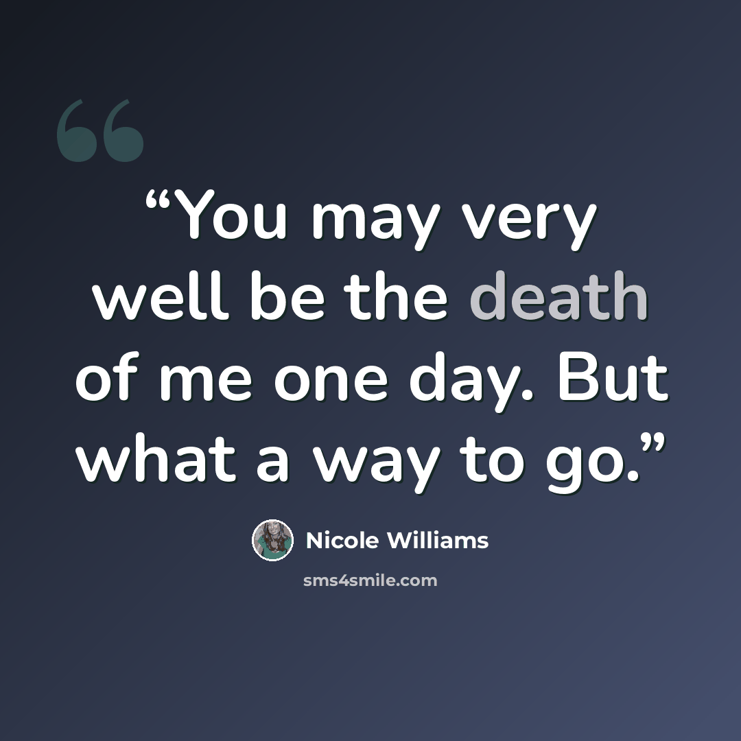 “You may very well be the death of me one day. But what a way to go.” quote by Nicole Williams