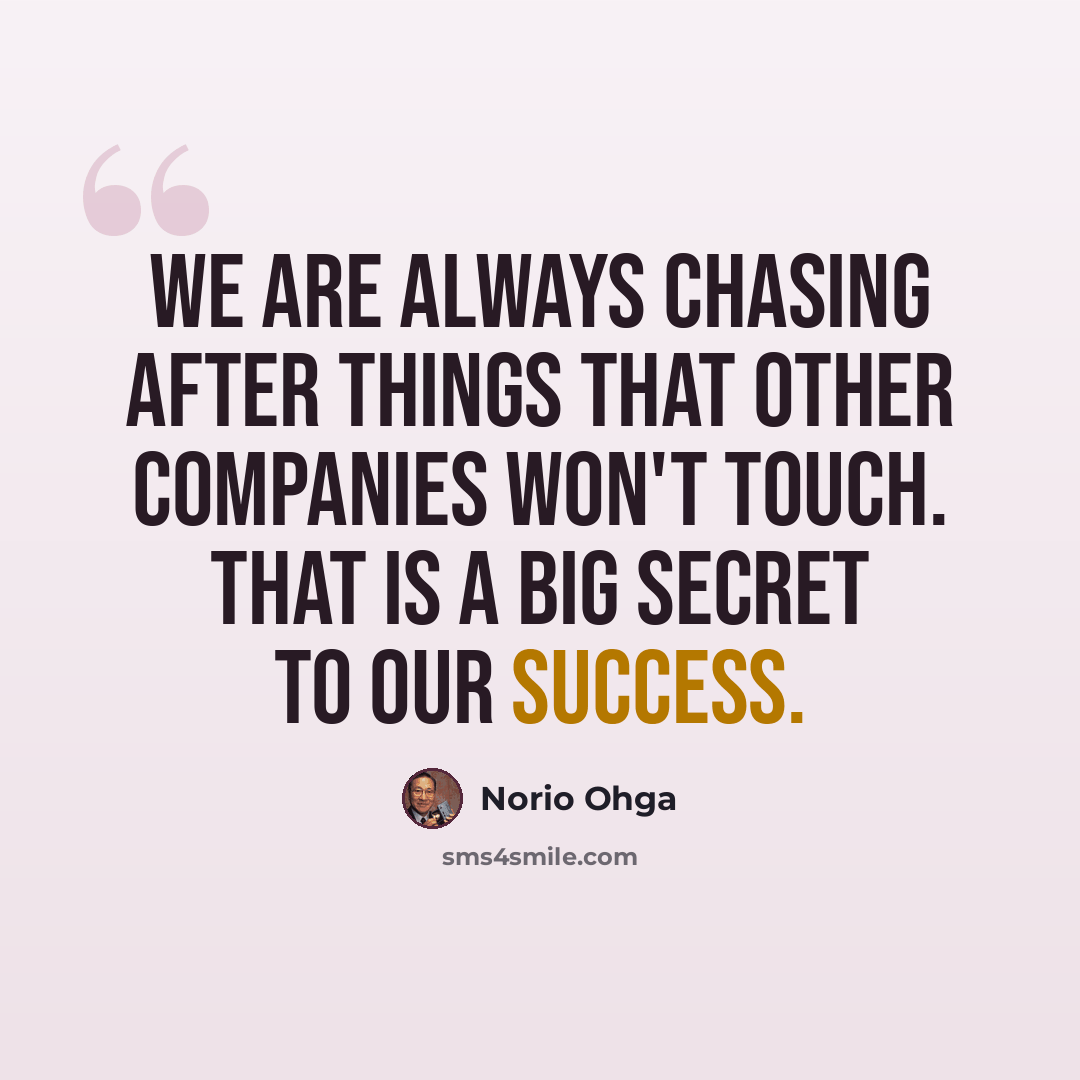 “We are always chasing after things that other companies won't touch. That is a big secret to our success.” quote by Norio Ohga