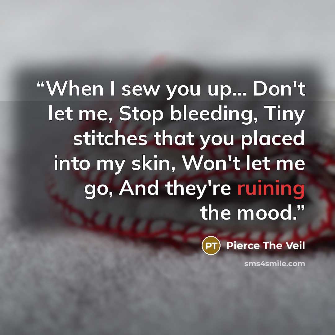 “When I sew you up... Don't let me, Stop bleeding, Tiny stitches that you placed into my skin, Won't let me go, And they're ruining the mood.” quote by Pierce the veil
