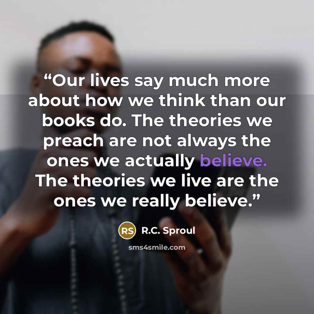 “Our lives say much more about how we think than our books do. The theories we preach are not always the ones we actually believe. The theories we live are the ones we really believe.” quote by R.C. Sproul