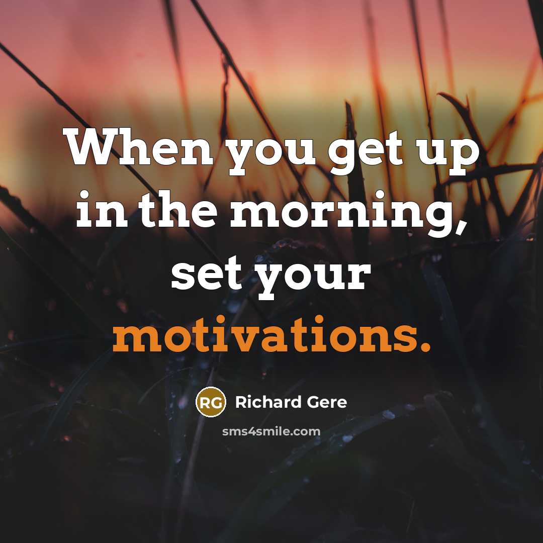 “When you get up in the morning, set your motivations.” quote by Richard Gere