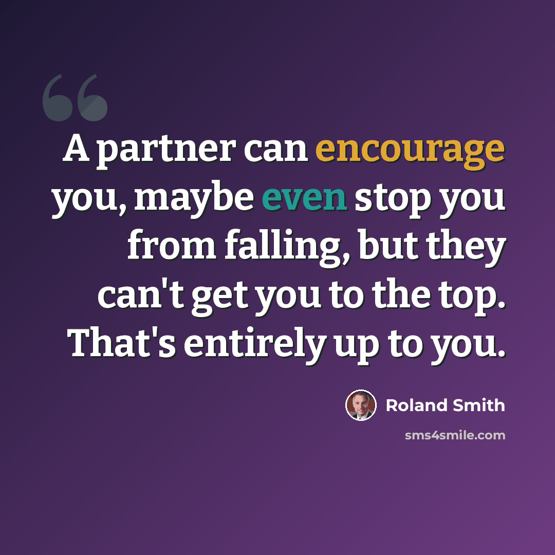 “A partner can encourage you, maybe even stop you from falling, but they can't get you to the top. That's entirely up to you.” quote by Roland Smith
