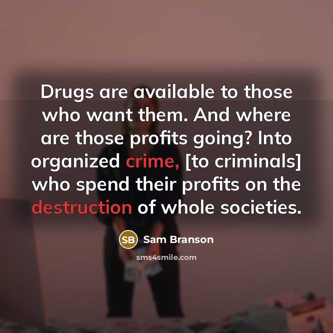 “Drugs are available to those who want them. And where are those profits going? Into organized crime, [to criminals] who spend their profits on the destruction of whole societies.” quote by Sam Branson