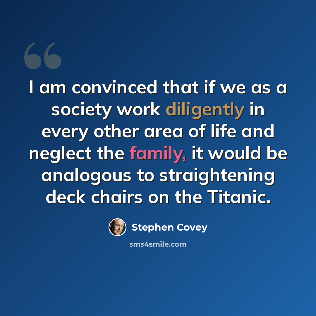 “I am convinced that if we as a society work diligently in every other area of life and neglect the family, it would be analogous to straightening deck chairs on the Titanic.” quote by Stephen Covey