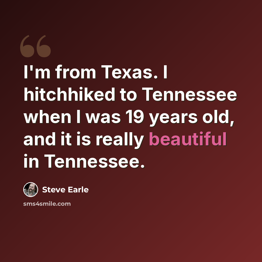 “I'm from Texas. I hitchhiked to Tennessee when I was 19 years old, and it is really beautiful in Tennessee.” quote by Steve Earle