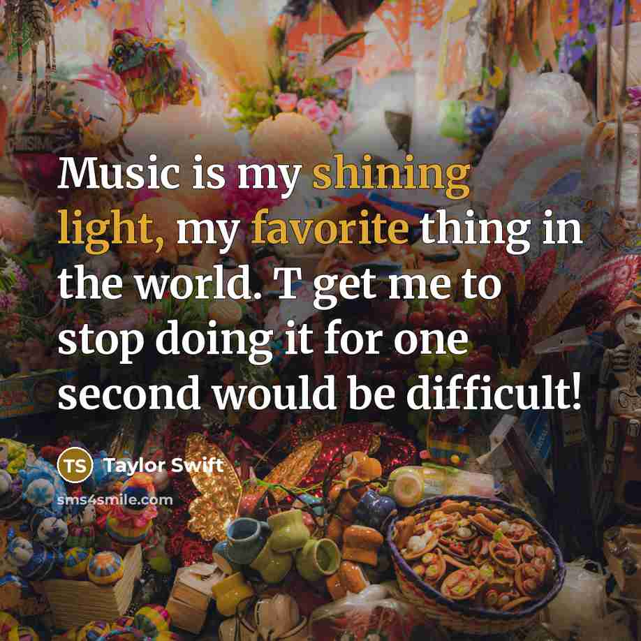 “Music is my shining light, my favorite thing in the world. T get me to stop doing it for one second would be difficult!” quote by Taylor Swift