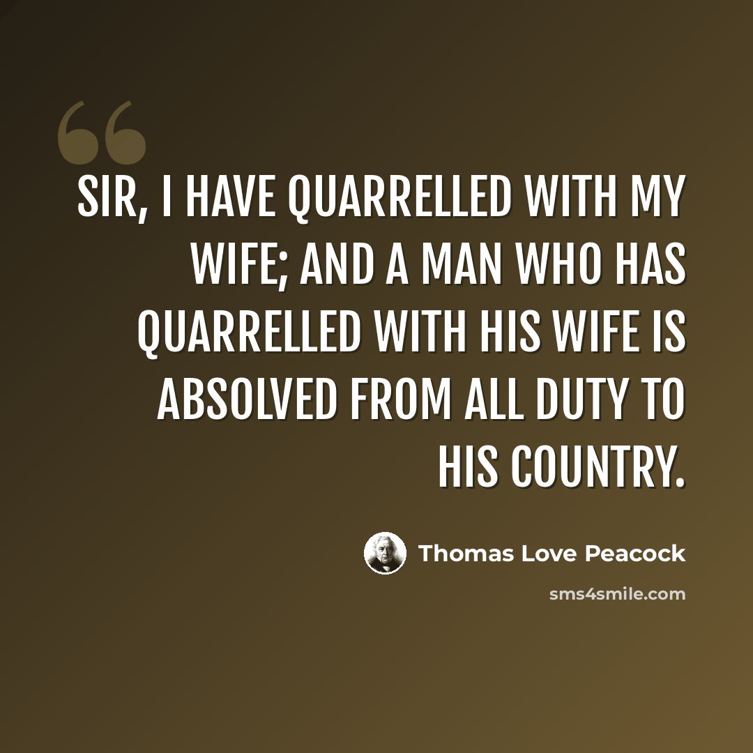 “Sir, I have quarrelled with my wife; and a man who has quarrelled with his wife is absolved from all duty to his country.” quote by Thomas Love Peacock