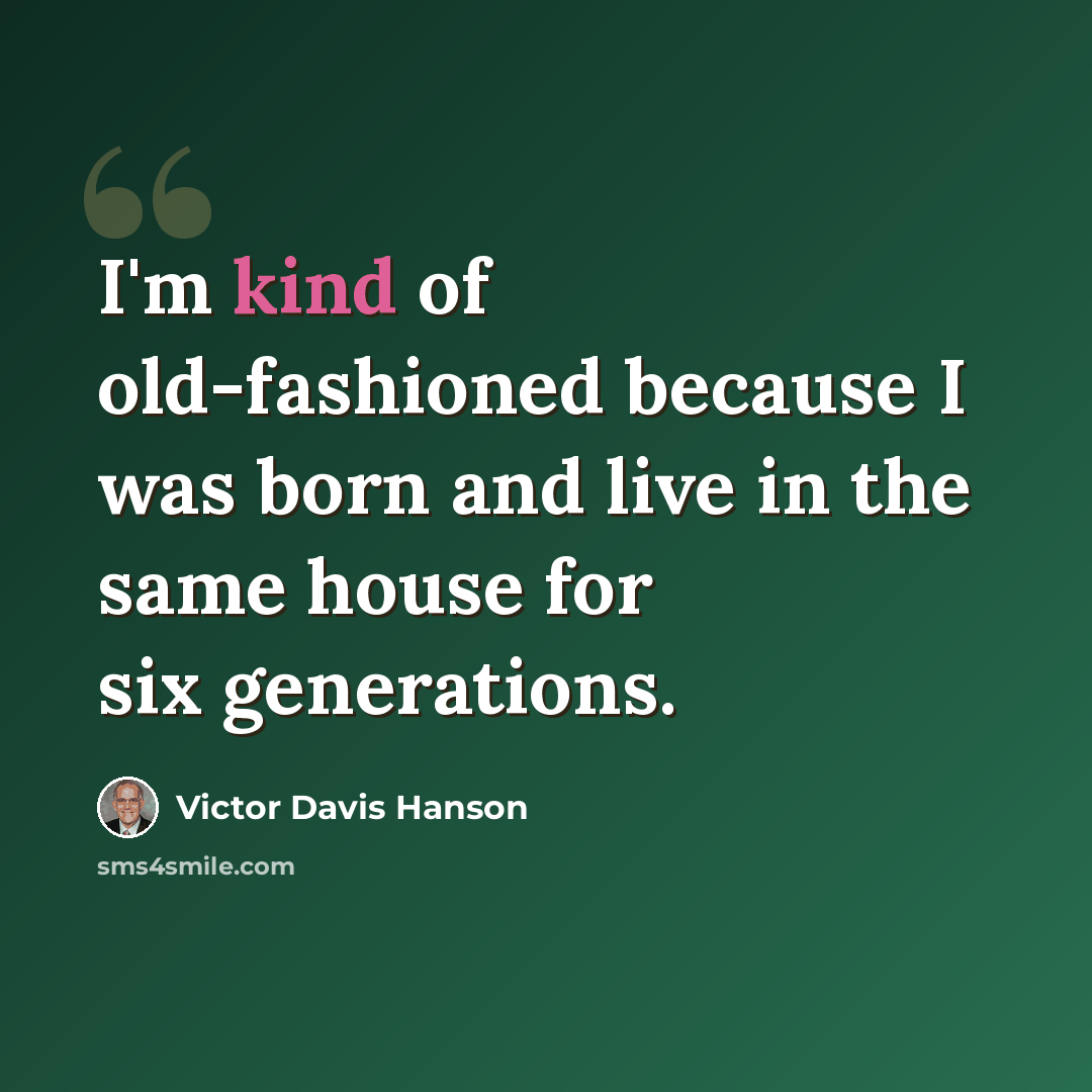 “I'm kind of old-fashioned because I was born and live in the same house for six generations.” quote by Victor Davis Hanson