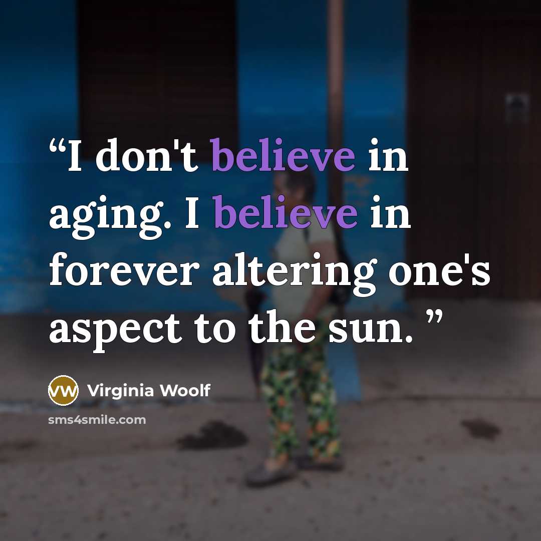 “I don't believe in aging. I believe in forever altering one's aspect to the sun.” quote by Virginia Woolf