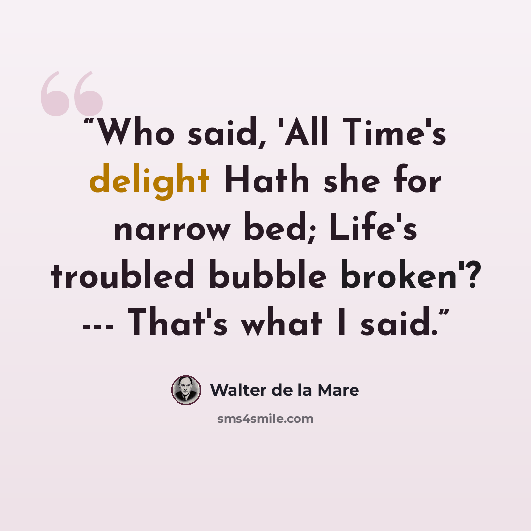 “Who said, 'All Time's delight Hath she for narrow bed; Life's troubled bubble broken'? --- That's what I said.” quote by Walter de la Mare