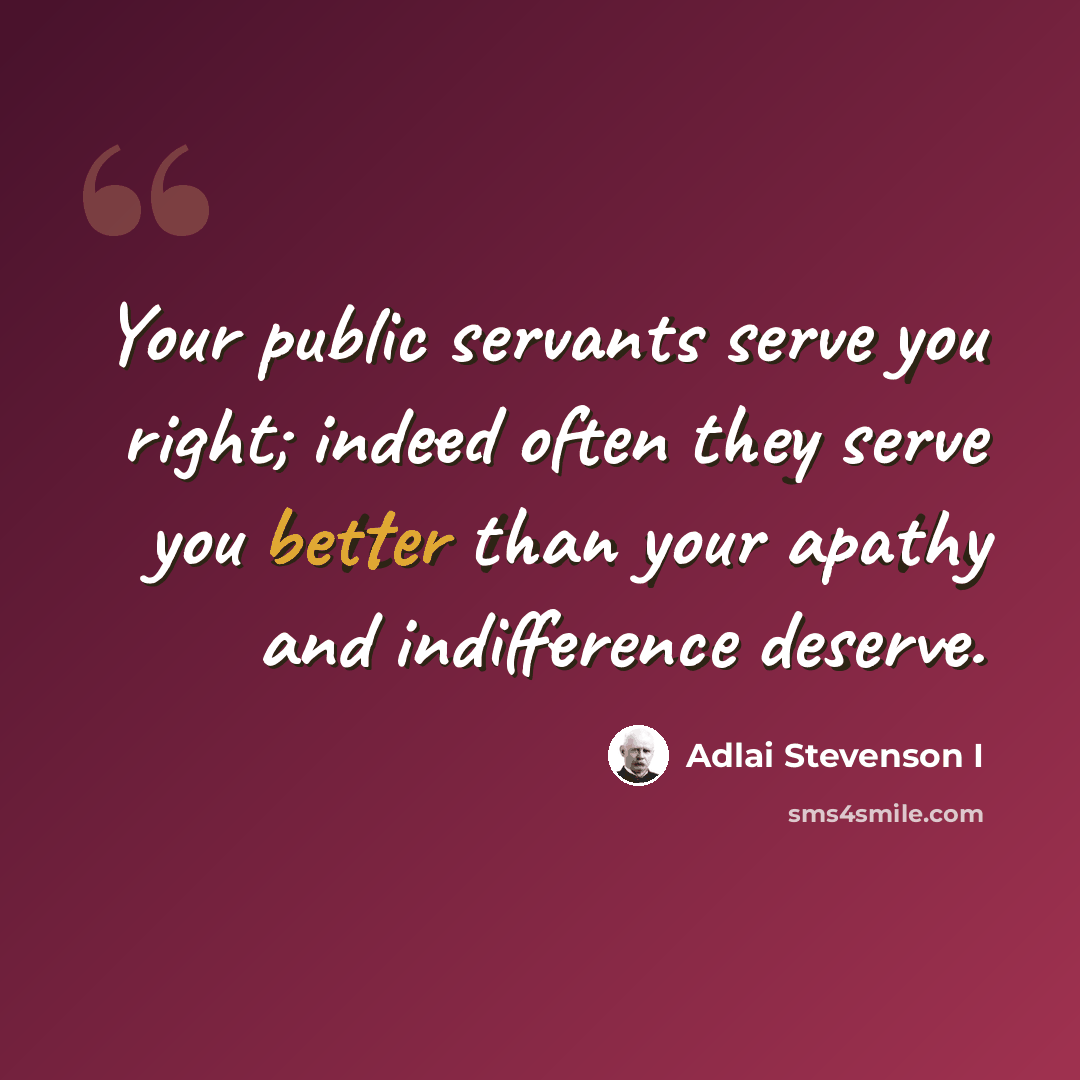 “Your public servants serve you right; indeed often they serve you better than your apathy and indifference deserve.” quote by Adlai Stevenson I
