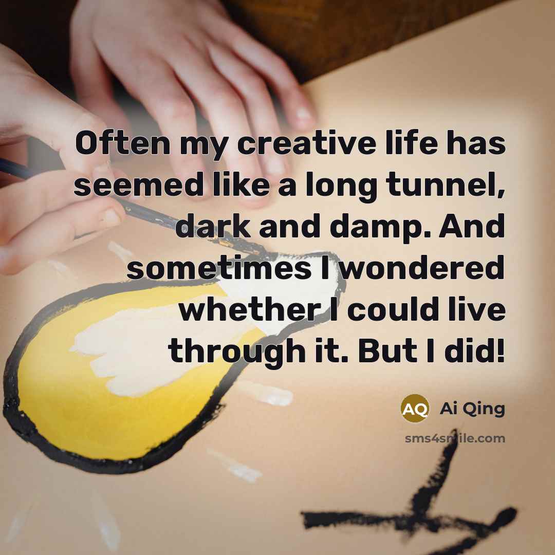 “Often my creative life has seemed like a long tunnel, dark and damp. And sometimes I wondered whether I could live through it. But I did!” quote by Ai Qing