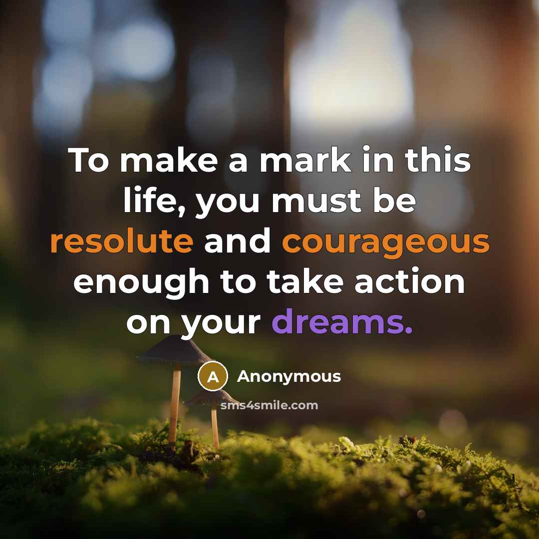 “To make a mark in this life, you must be resolute and courageous enough to take action on your dreams.” quote by Anonymous