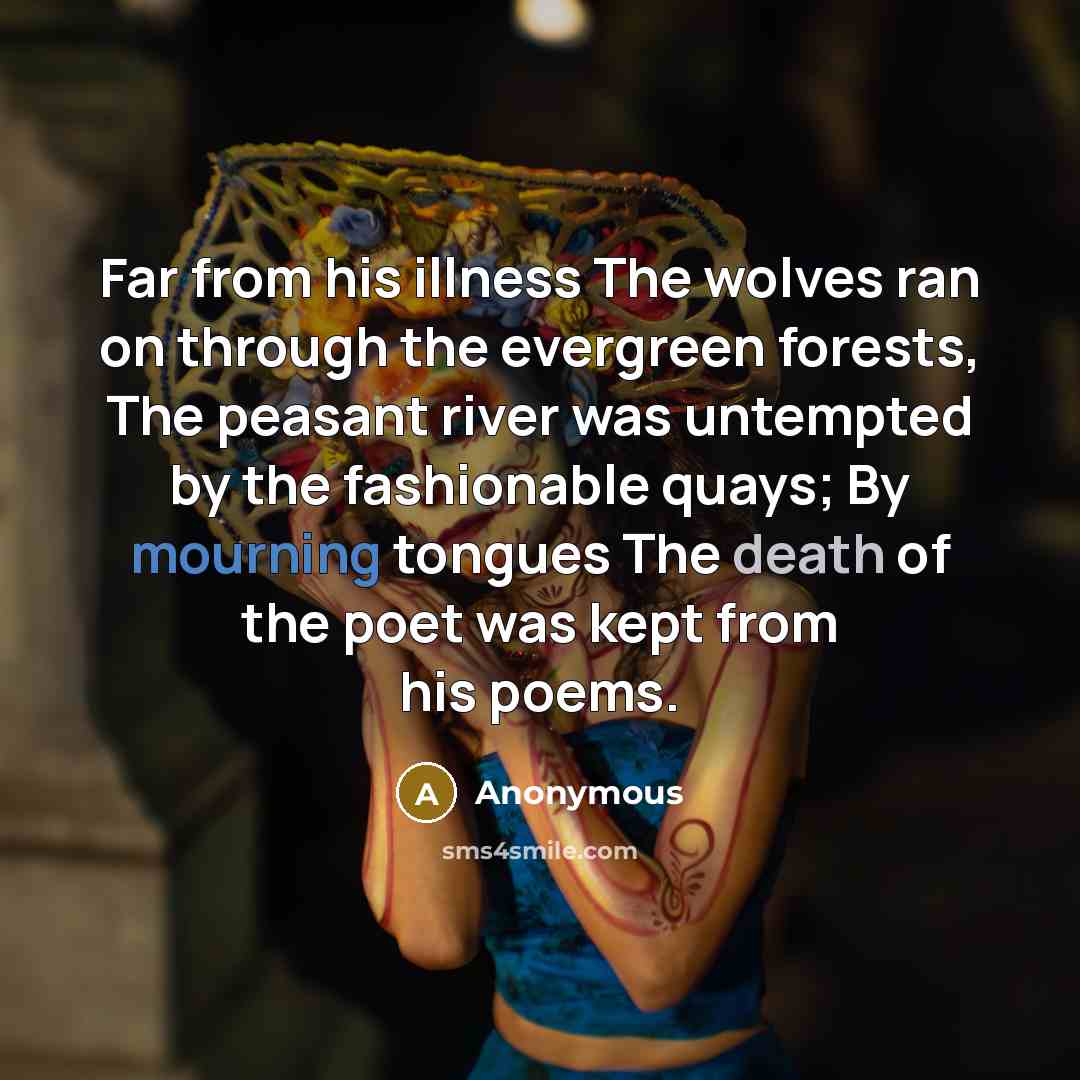 “Far from his illness The wolves ran on through the evergreen forests, The peasant river was untempted by the fashionable quays; By mourning tongues The death of the poet was kept from his poems.” quote by Anonymous
