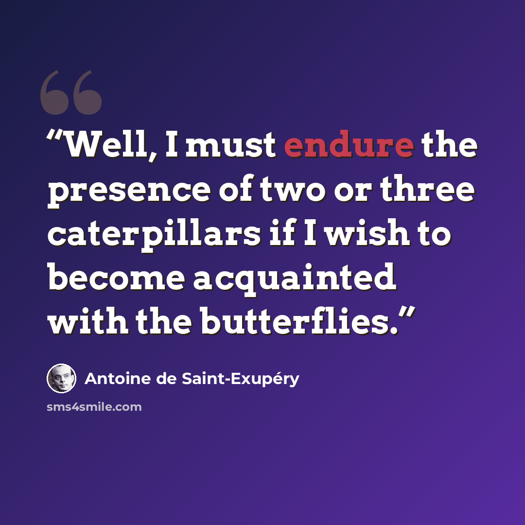 “Well, I must endure the presence of two or three caterpillars if I wish to become acquainted with the butterflies.” quote by Antoine de Saint-Exupéry