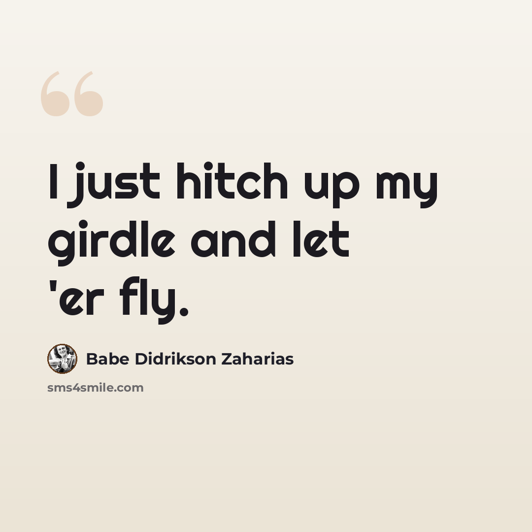 “I just hitch up my girdle and let 'er fly.” quote by Babe Didrikson Zaharias