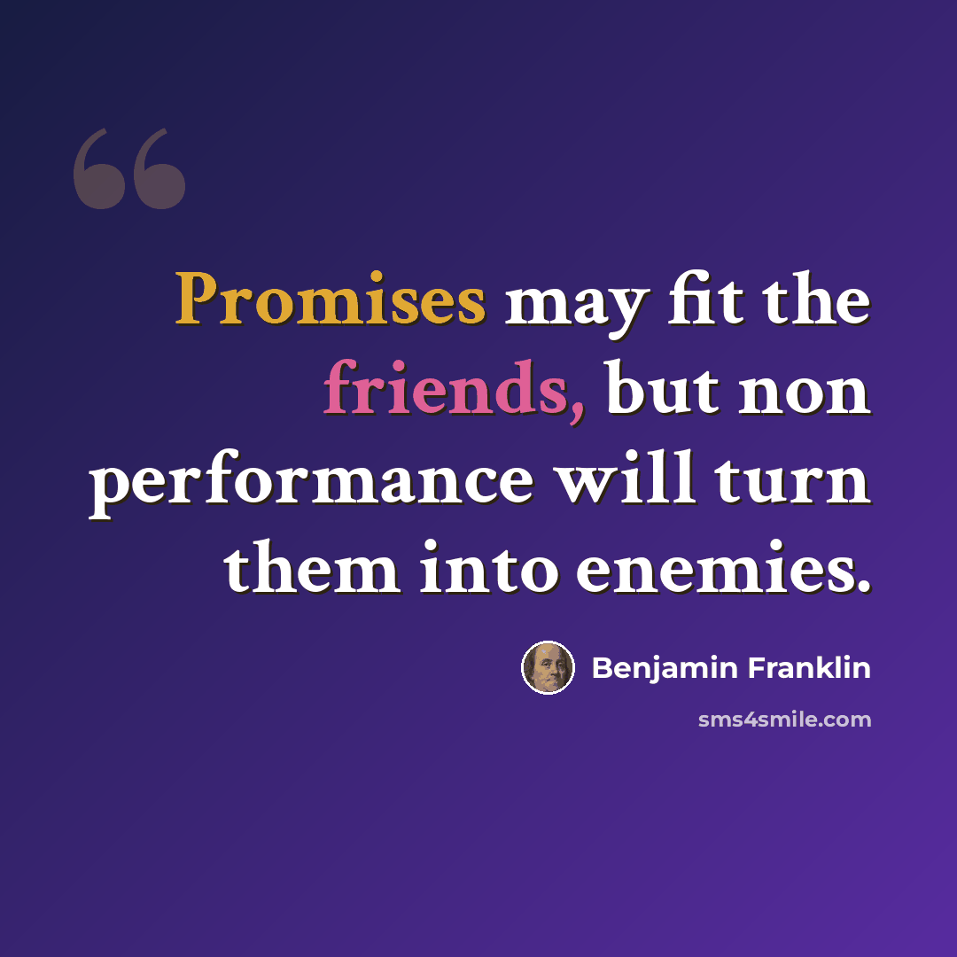 “Promises may fit the friends, but non performance will turn them into enemies.” quote by Benjamin Franklin