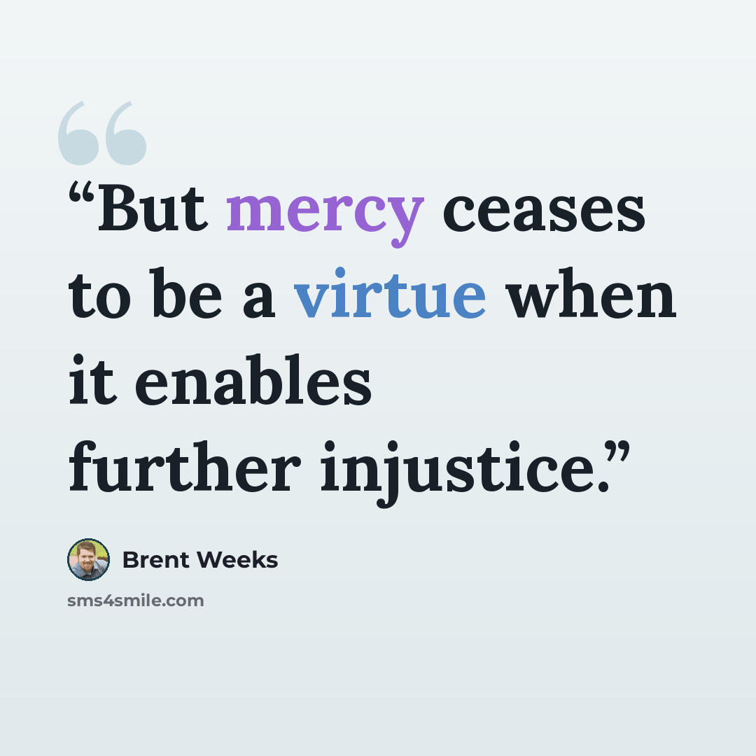 “But mercy ceases to be a virtue when it enables further injustice.” quote by Brent Weeks