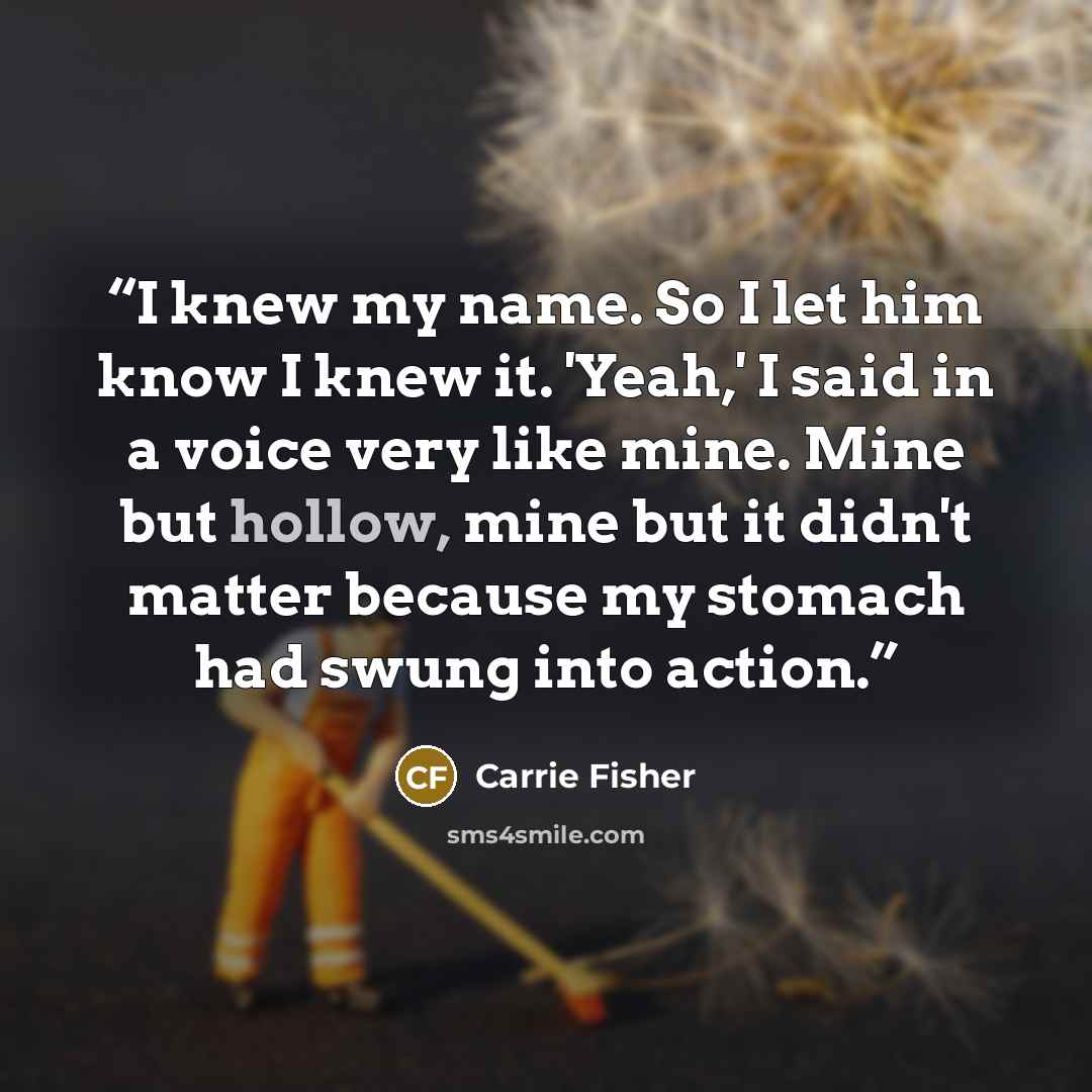 “I knew my name. So I let him know I knew it. 'Yeah,' I said in a voice very like mine. Mine but hollow, mine but it didn't matter because my stomach had swung into action.” quote by Carrie Fisher