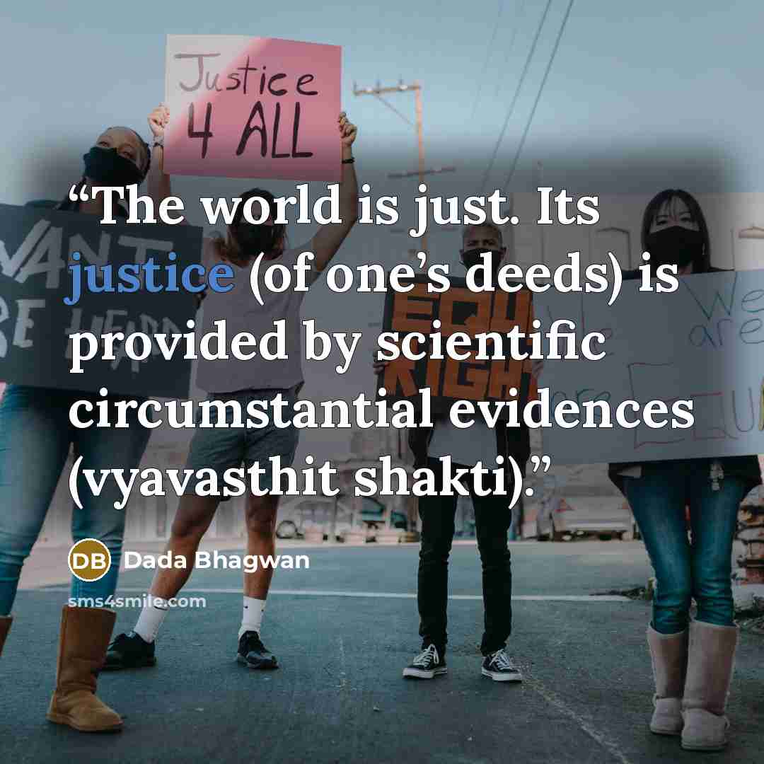 “The world is just. Its justice (of one’s deeds) is provided by scientific circumstantial evidences (vyavasthit shakti).” quote by Dada Bhagwan