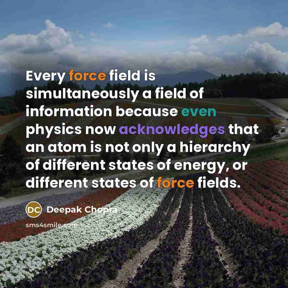 “Every force field is simultaneously a field of information because even physics now acknowledges that an atom is not only a hierarchy of different states of energy, or different states of force fields.” quote by Deepak Chopra