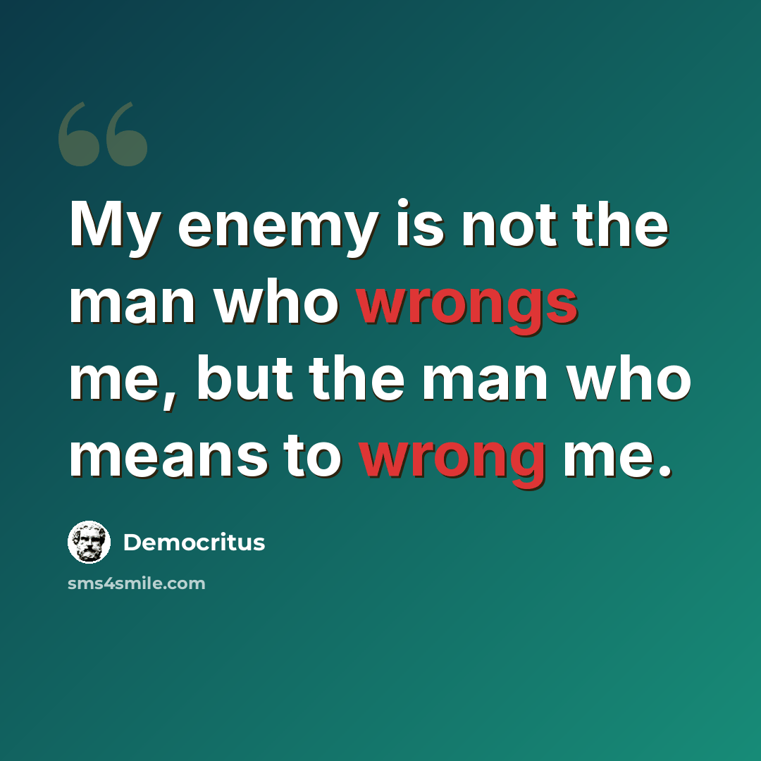 “My enemy is not the man who wrongs me, but the man who means to wrong me.” quote by Democritus