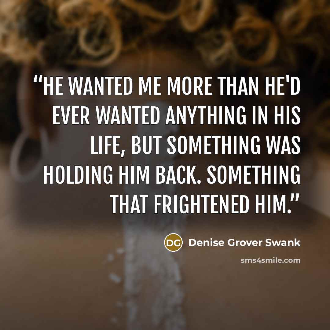 “He wanted me more than he'd ever wanted anything in his life, but something was holding him back. Something that frightened him.” quote by Denise Grover Swank