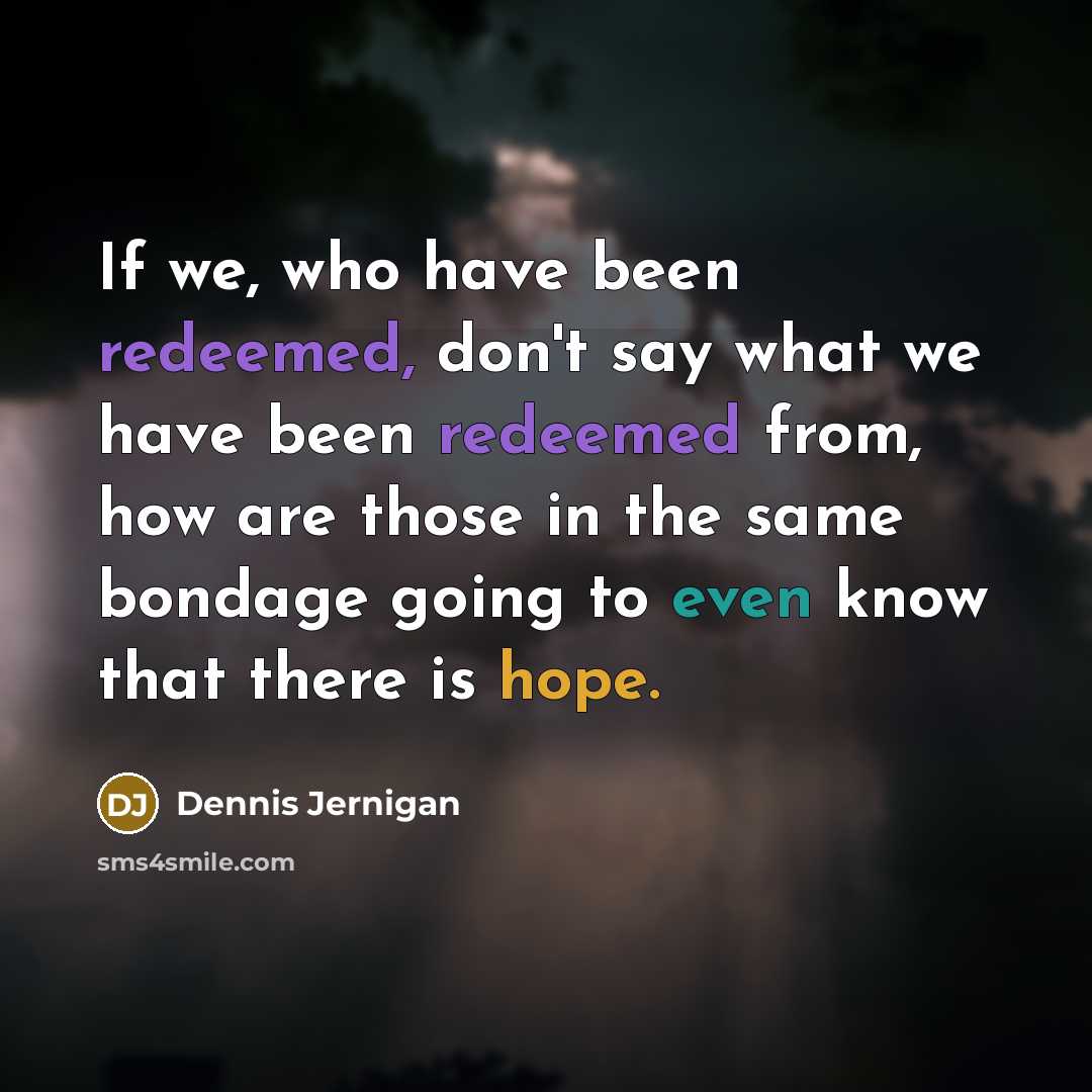 “If we, who have been redeemed, don't say what we have been redeemed from, how are those in the same bondage going to even know that there is hope.” quote by Dennis Jernigan