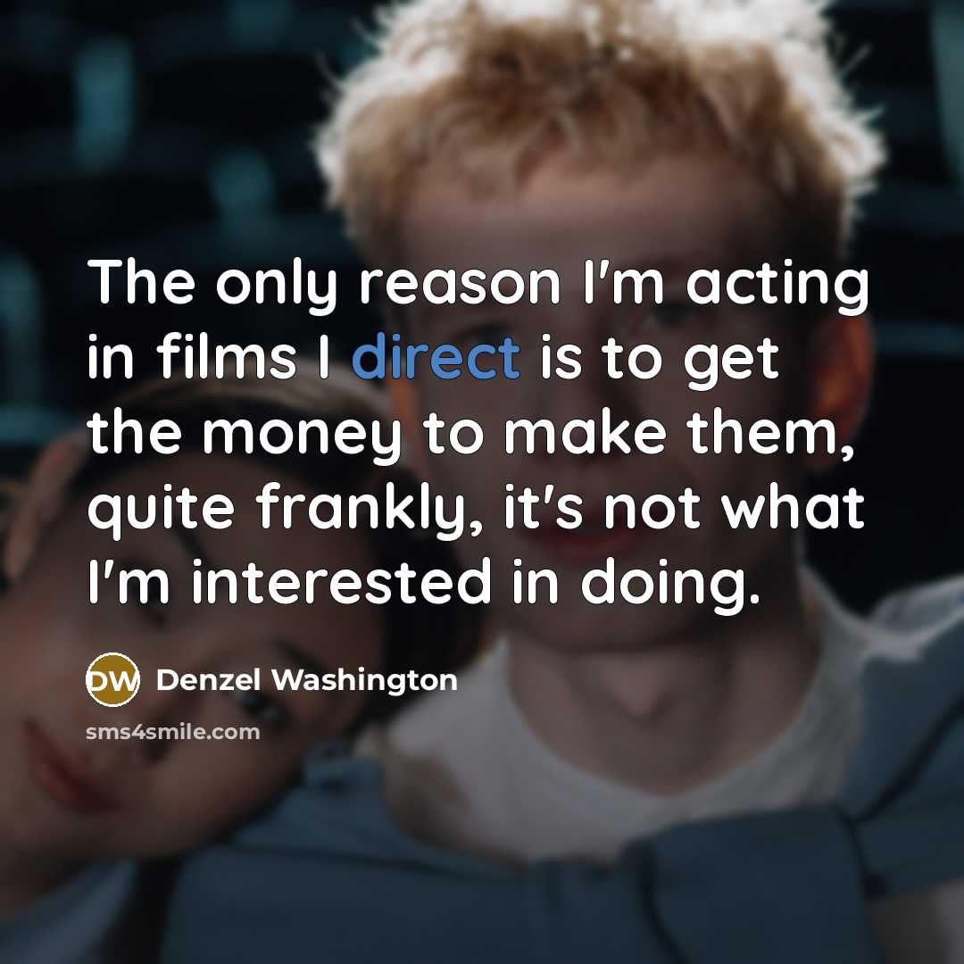 “The only reason I'm acting in films I direct is to get the money to make them, quite frankly, it's not what I'm interested in doing.” quote by Denzel Washington