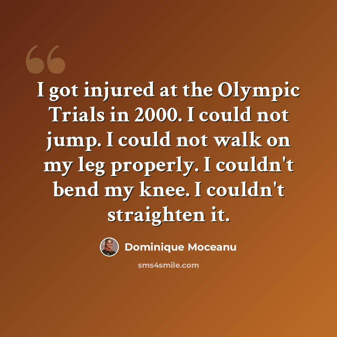 “I got injured at the Olympic Trials in 2000. I could not jump. I could not walk on my leg properly. I couldn't bend my knee. I couldn't straighten it.” quote by Dominique Moceanu