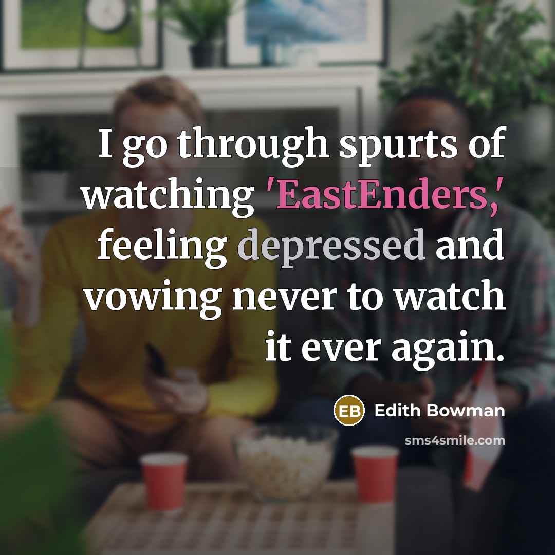 “I go through spurts of watching 'EastEnders,' feeling depressed and vowing never to watch it ever again.” quote by Edith Bowman
