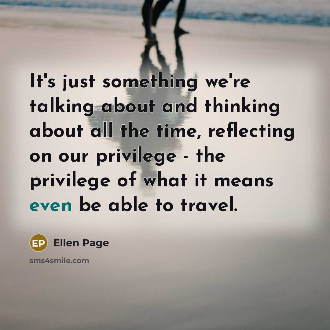 “It's just something we're talking about and thinking about all the time, reflecting on our privilege - the privilege of what it means even be able to travel.” quote by Ellen Page