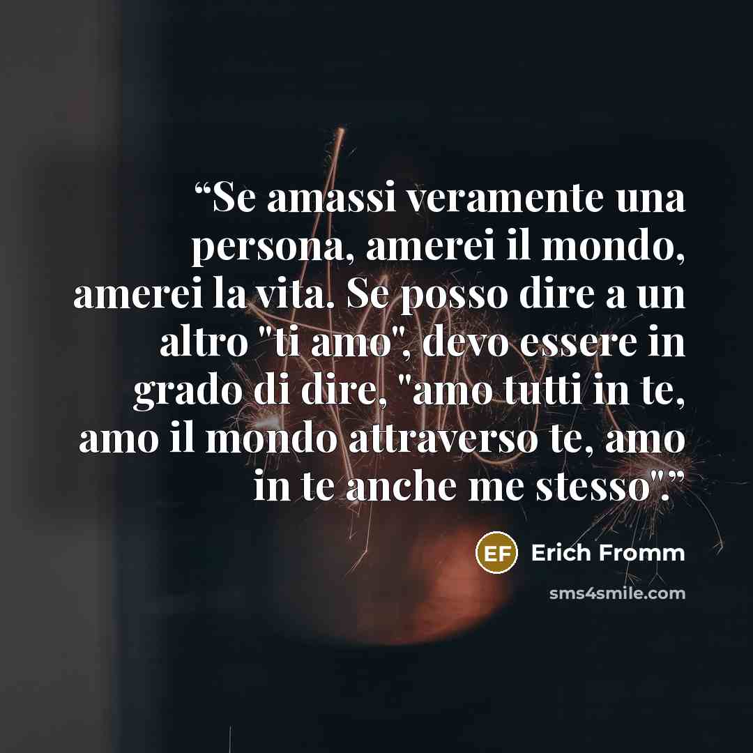 “Se amassi veramente una persona, amerei il mondo, amerei la vita. Se posso dire a un altro "ti amo", devo essere in grado di dire, "amo tutti in te, amo il mondo attraverso te, amo in te anche me stesso".” quote by Erich Fromm