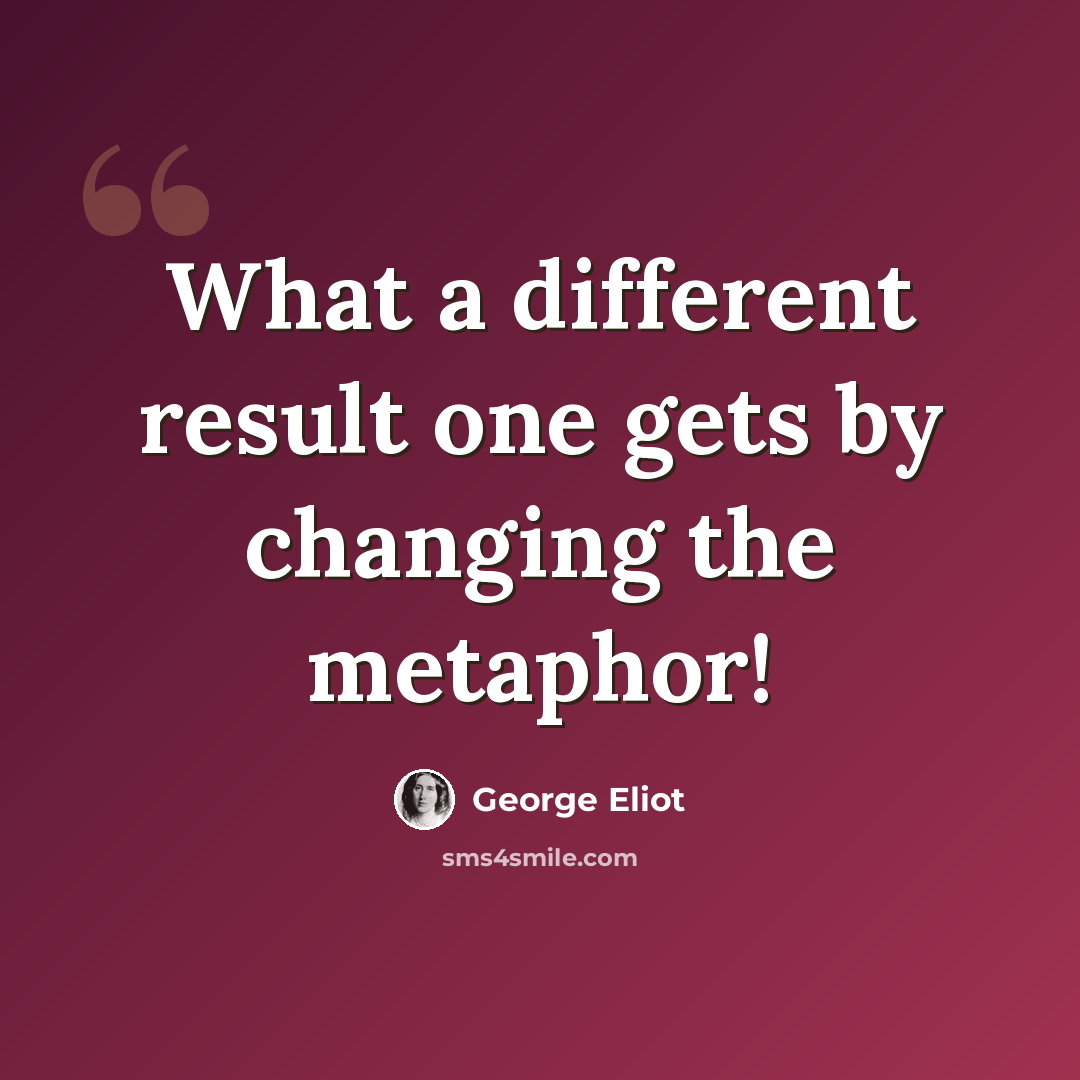 “What a different result one gets by changing the metaphor!” quote by George Eliot