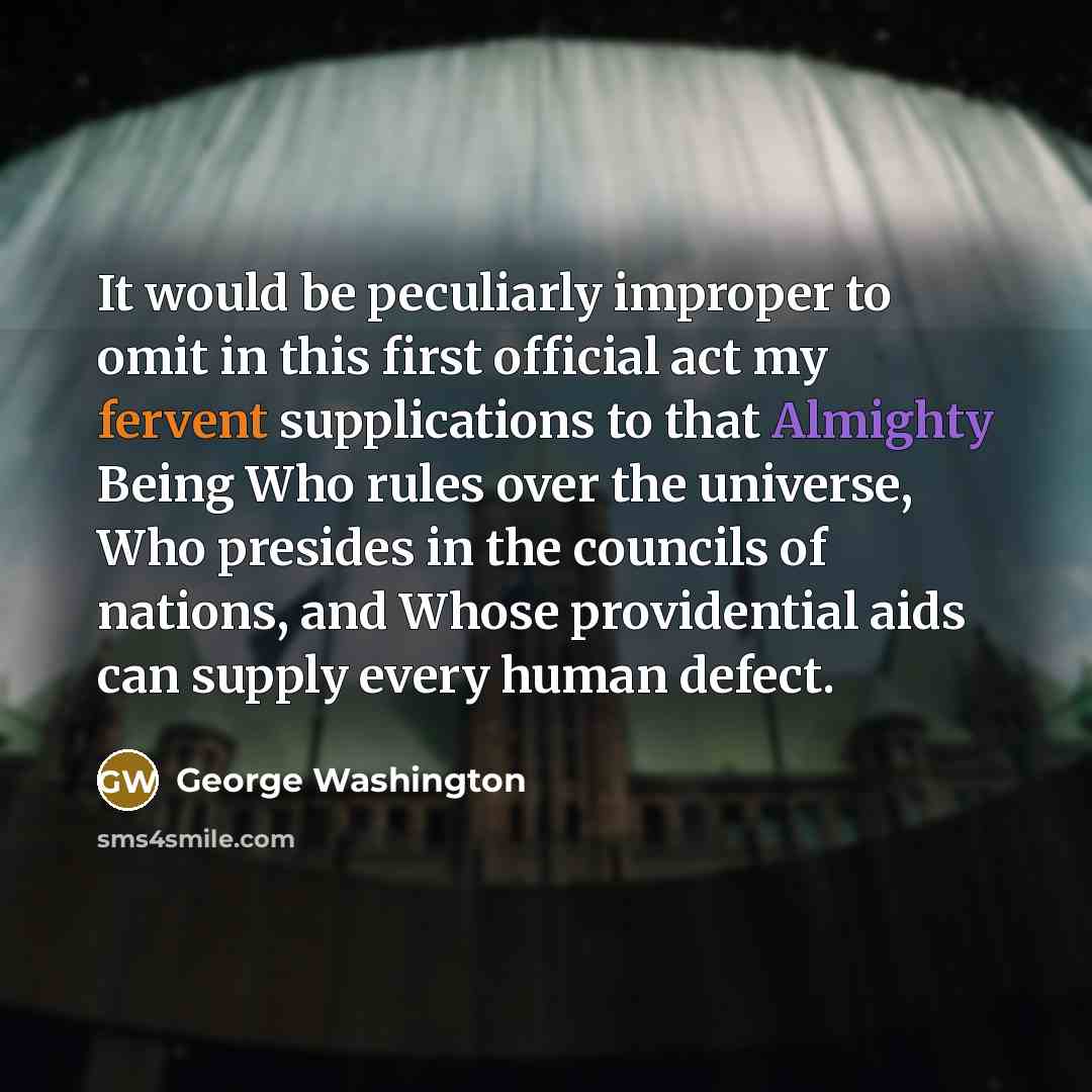 “It would be peculiarly improper to omit in this first official act my fervent supplications to that Almighty Being Who rules over the universe, Who presides in the councils of nations, and Whose providential aids can supply every human defect.” quote by George Washington