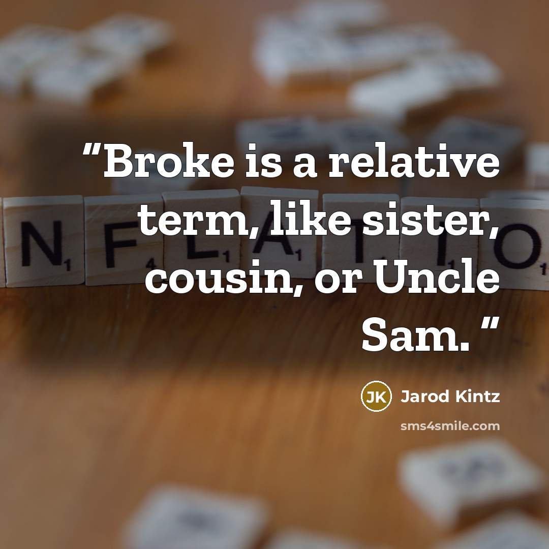 “Broke is a relative term, like sister, cousin, or Uncle Sam.” quote by Jarod Kintz