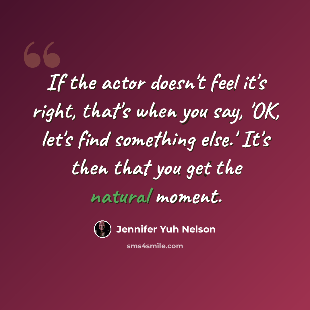 “If the actor doesn't feel it's right, that's when you say, 'OK, let's find something else.' It's then that you get the natural moment.” quote by Jennifer Yuh Nelson