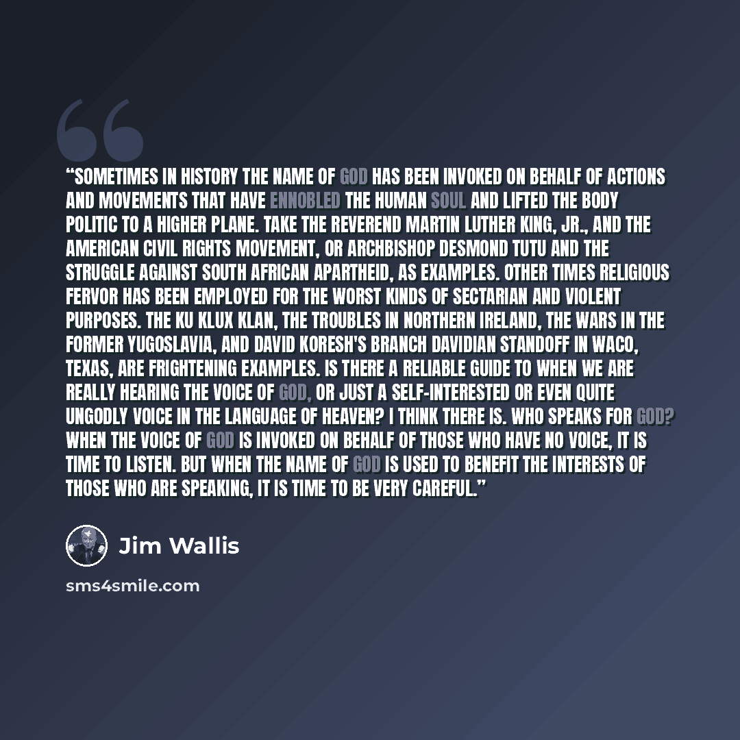“Sometimes in history the name of God has been invoked on behalf of actions and movements that have ennobled the human soul and lifted the body politic to a higher plane. Take the Reverend Martin Luther King, Jr., and the American civil rights movement, or Archbishop Desmond Tutu and the struggle…” quote by Jim Wallis