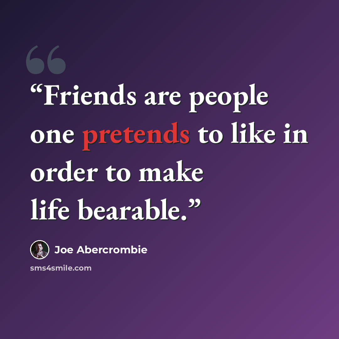 “Friends are people one pretends to like in order to make life bearable.” quote by Joe Abercrombie