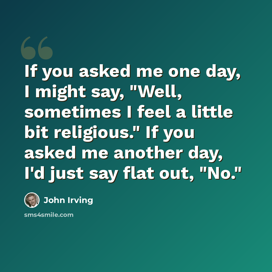 “If you asked me one day, I might say, "Well, sometimes I feel a little bit religious." If you asked me another day, I'd just say flat out, "No."” quote by John Irving