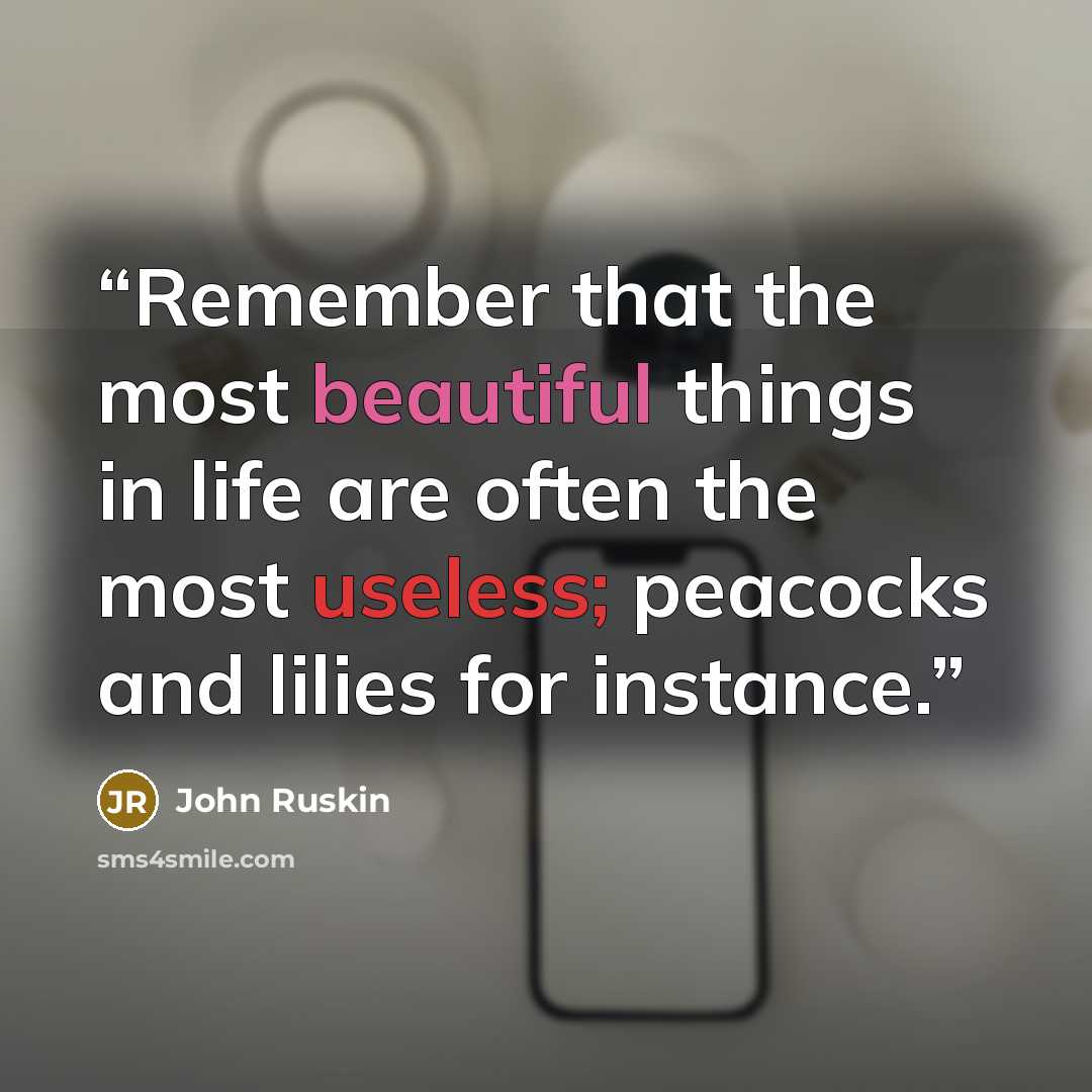 “Remember that the most beautiful things in life are often the most useless; peacocks and lilies for instance.” quote by John Ruskin