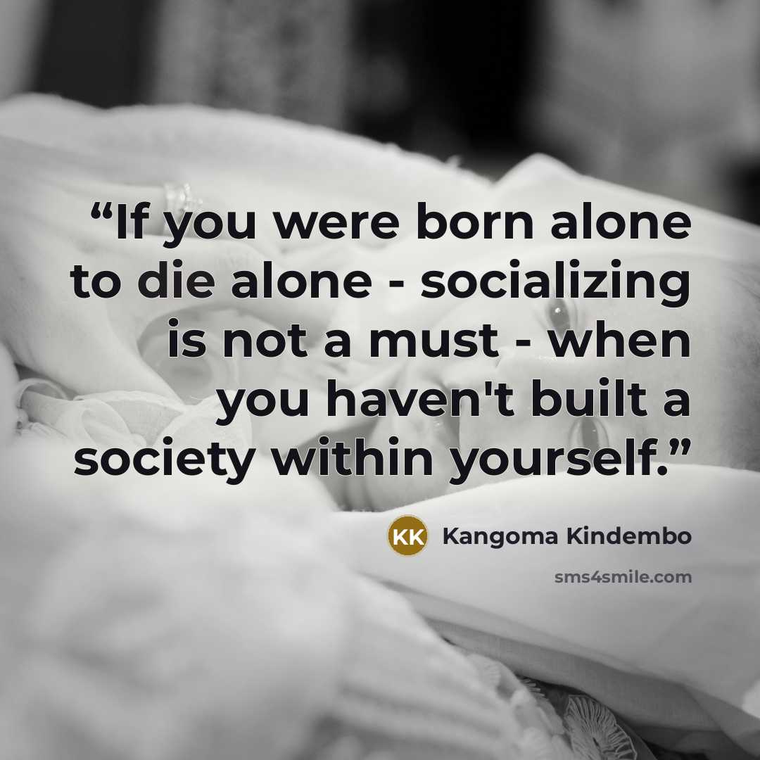 “If you were born alone to die alone - socializing is not a must - when you haven't built a society within yourself.” quote by Kangoma Kindembo