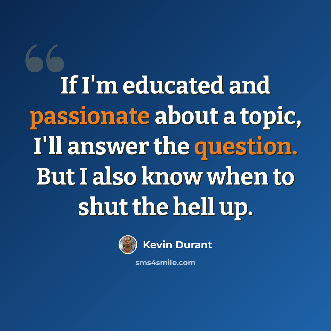 “If I'm educated and passionate about a topic, I'll answer the question. But I also know when to shut the hell up.” quote by Kevin Durant