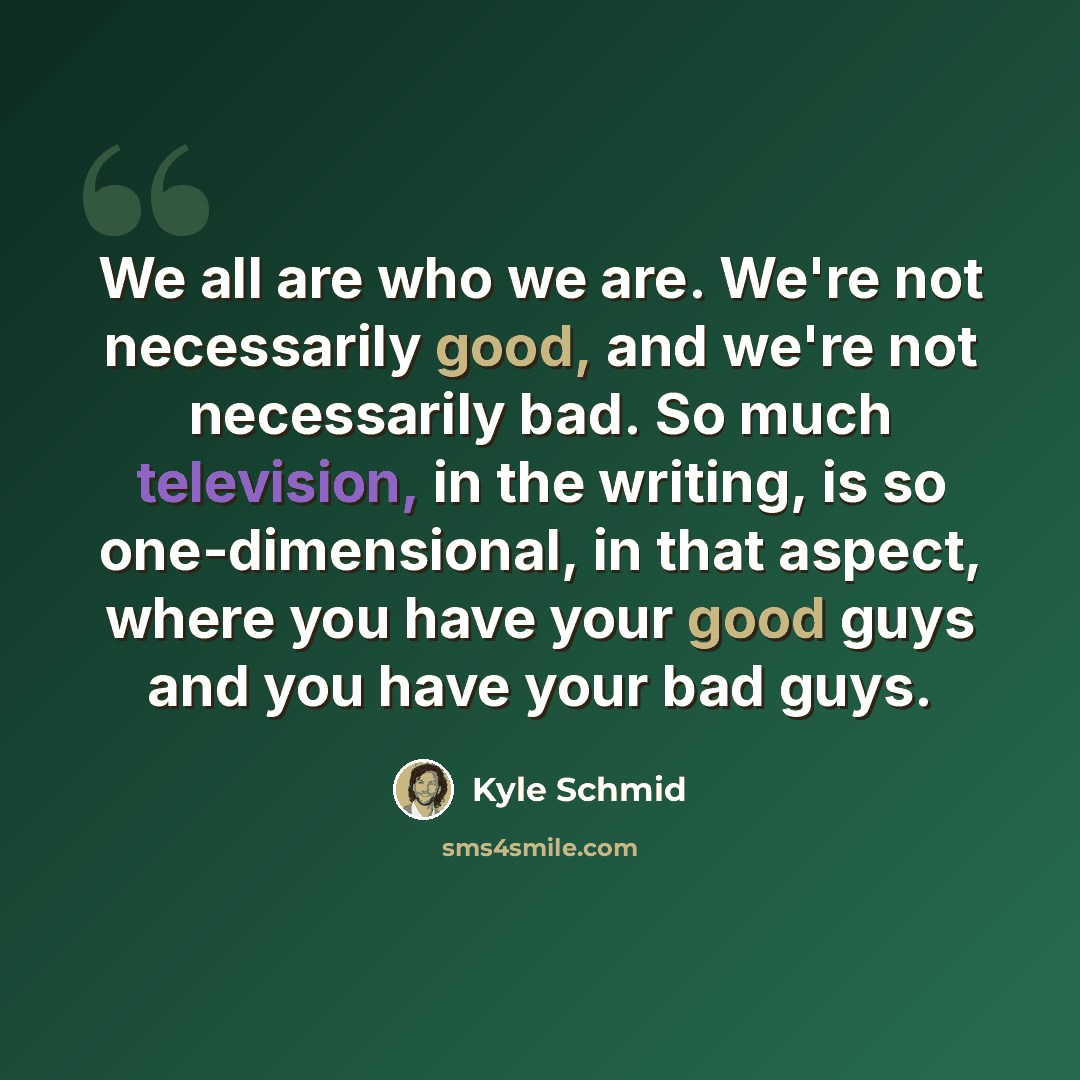 “We all are who we are. We're not necessarily good, and we're not necessarily bad. So much television, in the writing, is so one-dimensional, in that aspect, where you have your good guys and you have your bad guys.” quote by Kyle Schmid