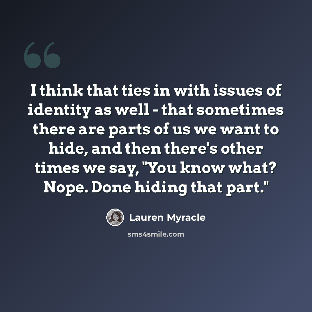 “I think that ties in with issues of identity as well - that sometimes there are parts of us we want to hide, and then there's other times we say, "You know what? Nope. Done hiding that part."” quote by Lauren Myracle