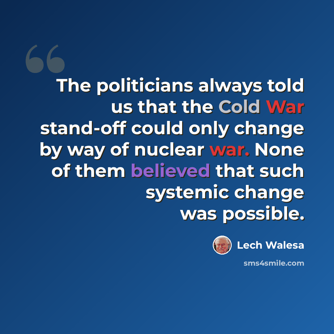 “The politicians always told us that the Cold War stand-off could only change by way of nuclear war. None of them believed that such systemic change was possible.” quote by Lech Walesa